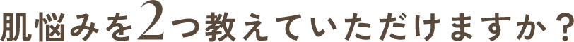 肌悩みを2つ教えて
