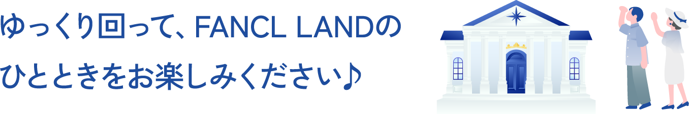 ゆっくり回って、FANCL LANDのひとときをお楽しみください♪