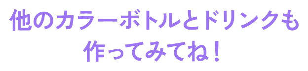 他のカラーボトルとドリンクも作ってみてね！