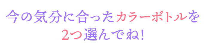 今の気分に合ったカラーボトルを2つ選んでね！