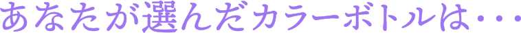あなたが選んだカラーボトルは・・・
