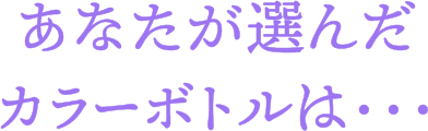 あなたが選んだカラーボトルは・・・