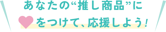 あなたの推し商品に♡をつけて、応援しよう！