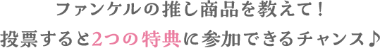 ファンケルの推し商品を教えて！投票すると2つの特典に参加できるチャンス♪