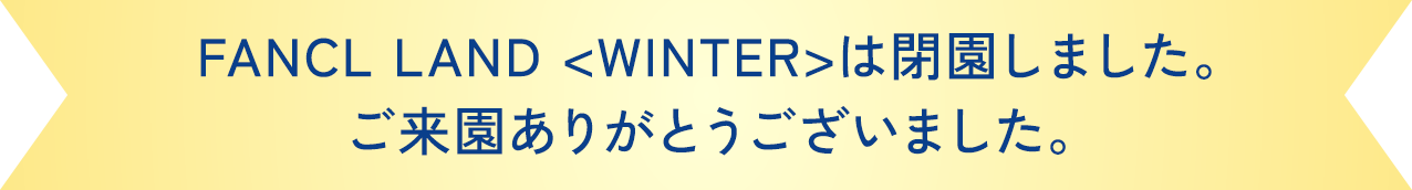 FANCL LAND <WINTER>は閉園しました。ご来園ありがとうございました。