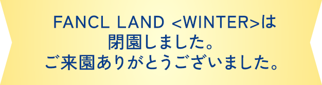 FANCL LAND <WINTER>は閉園しました。ご来園ありがとうございました
