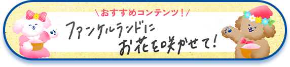 おすすめコンテンツ ファンケルランドにお花を咲かせて！