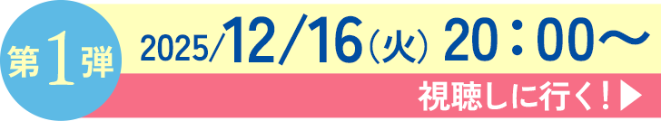 第1弾2026/12/16(火)20:00〜 視聴しにいく!