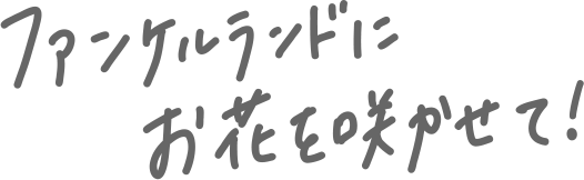 ファンケルランドにお花を咲かせて！