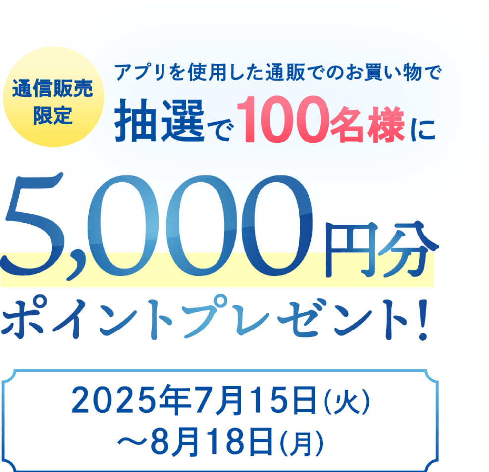 アプリ限定 アプリを使用したお買い物で抽選で100名様に 5,000円分ポイントプレゼント！ 2025年7月15日(火)〜8月18日(月)