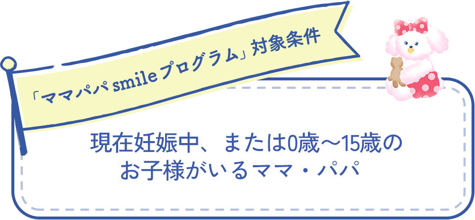 「ママパパsmileプログラム」対象条件　現在妊娠中、または0歳、15歳のお子様がいるママ・パパ
