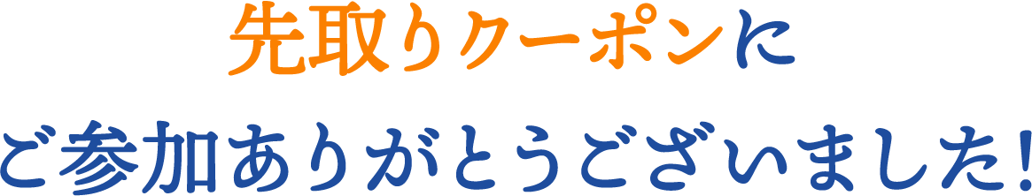 先取りクーポンにご参加ありがとうございました!