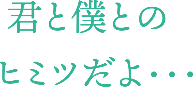 君と僕とのヒミツだよ...