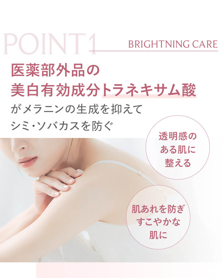 POINT1 医薬部外品の美白有効成分トラネキサム酸が、メラニンの生成を抑えてシミ・ソバカスを防ぐ。透明感のある肌に整え、肌あれを防ぎすこやかな肌に。