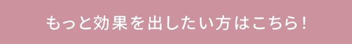 もっと効果を出したい方はこちら!