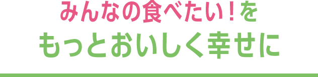 みんなの食べたい！をもっとおいしく幸せに