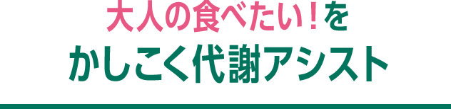 大人の食べたい！をかしこく代謝アシスト