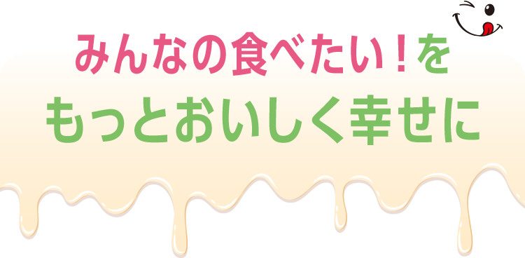 みんなの食べたい！ をもっとおいしく幸せに