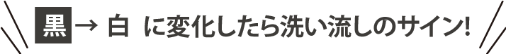 黒→白に変化したら、洗い流しのサイン！