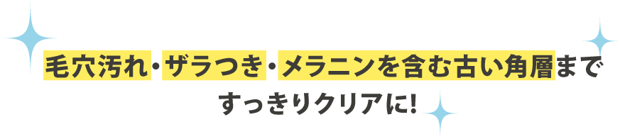 毛穴汚れ・ザラつき・メラニンを含む古い角層まですっきりクリアに!