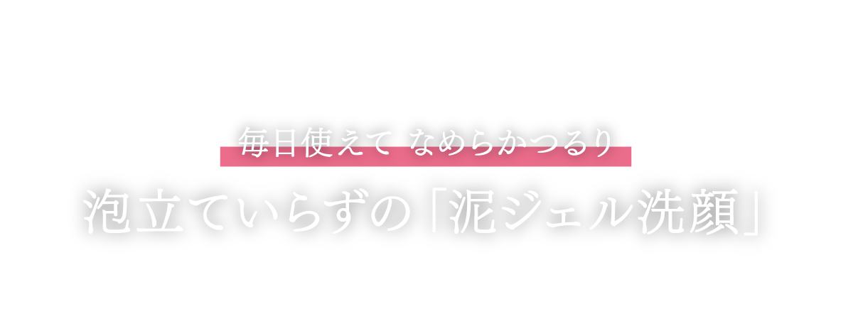 毎日使えてなめらかつるり「泥ジェル洗顔」