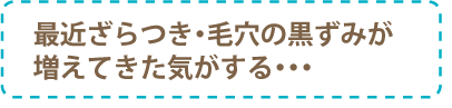 最近ざらつき毛穴の黒ずみが増えてきた気がする・・・