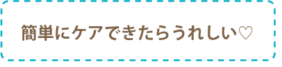 簡単にケアできたらうれしい