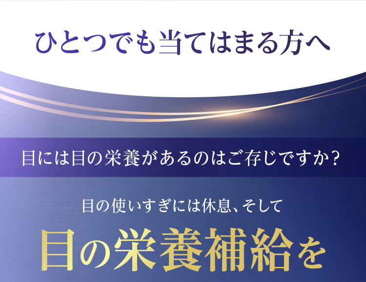 ひとつでも当てはまる方へ 目には目の栄養があるのはご存じですか？目の使いすぎには休息、そして目の栄養補給を
