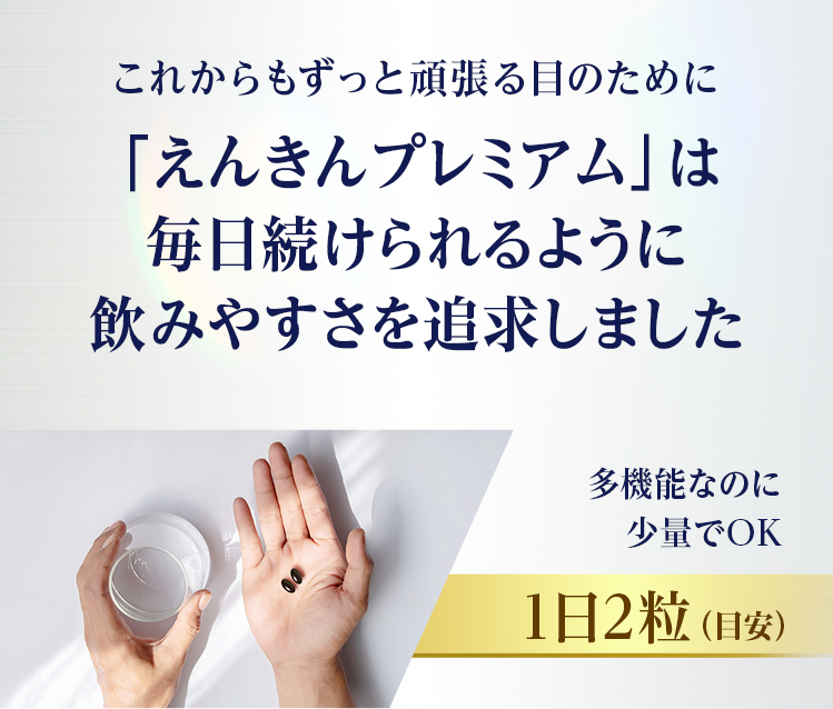 これからもずっと頑張る目のために「えんきんプレミアム」は毎日続けられるように飲みやすさを追求しました 多機能なのに少量でOK 1日2粒（目安）