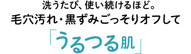 洗うたび、使い続けるほど。毛穴汚れ・黒ずみごっそりオフして「うるつる肌」