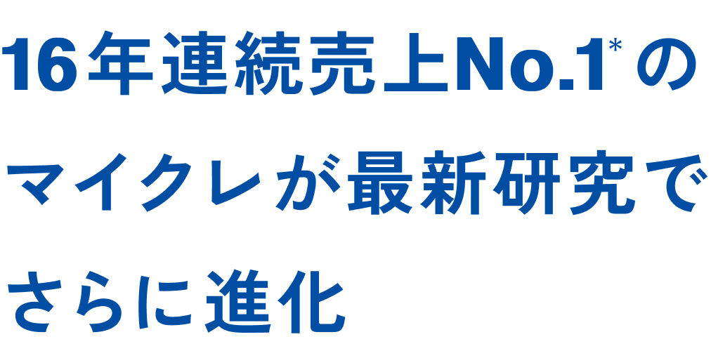 16年連続売上No.1＊のマイクレが最新研究でさらに進化