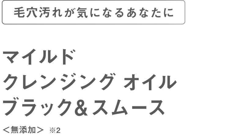 毛穴が気になるあなたにマイルドクレンジングオイルブラック&スムース<無添加>※2
