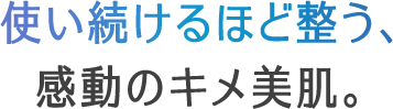 使い続けるほど整う、感動のキメ美肌。