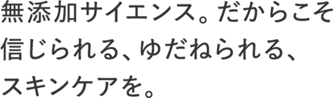 無添加サイエンス。だからこそ信じられる、ゆだねられる、スキンケアを。