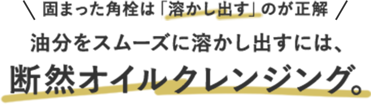 固まった角栓は「溶かし出す」のが正解 油分をスムーズに溶かし出すには、断然オイルクレンジング。