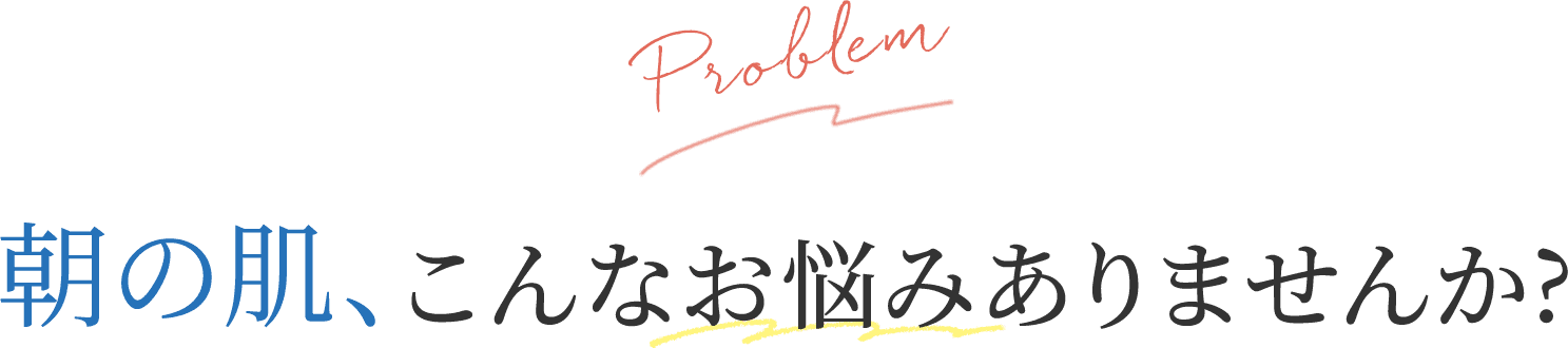朝の肌、こんなお悩みありませんか?
