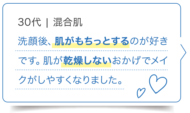 30代 混合肌/洗顔後、肌がもちっとするのが好きです。肌が乾燥しないおかげでメイクがしやすくなりました。