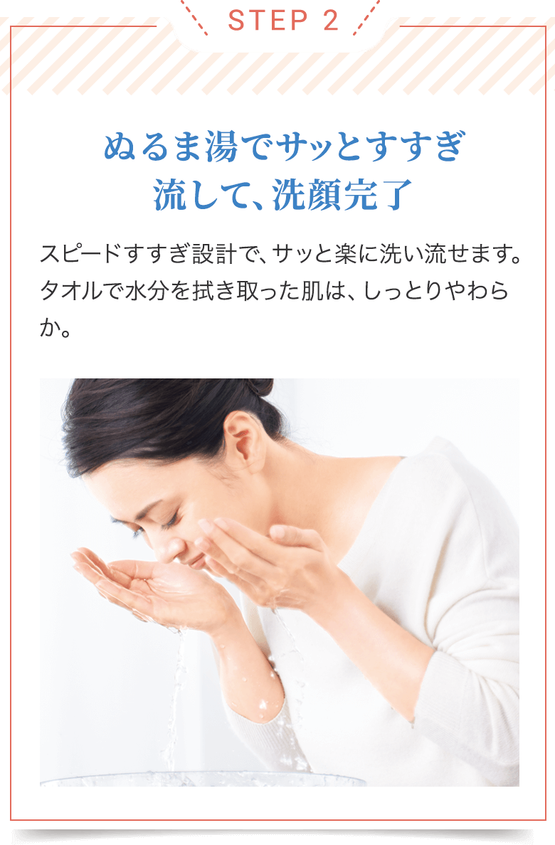 STEP 2/ぬるま湯でサッとすすぎ流して、洗顔完了