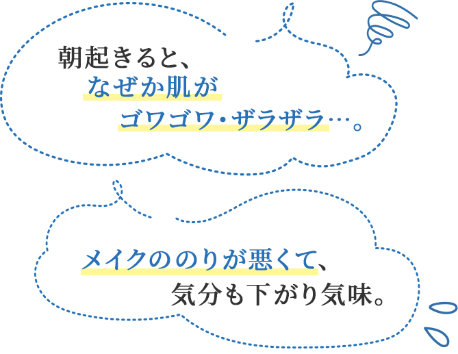 朝起きると、なぜか肌がゴワゴワ・ザラザラ…。/メイクののりが悪くて、気分も下がり気味。