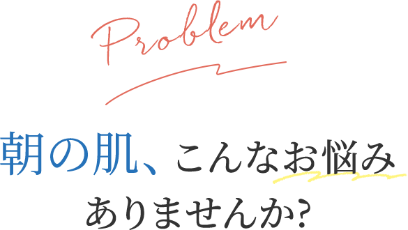 朝の肌、こんなお悩みありませんか?
