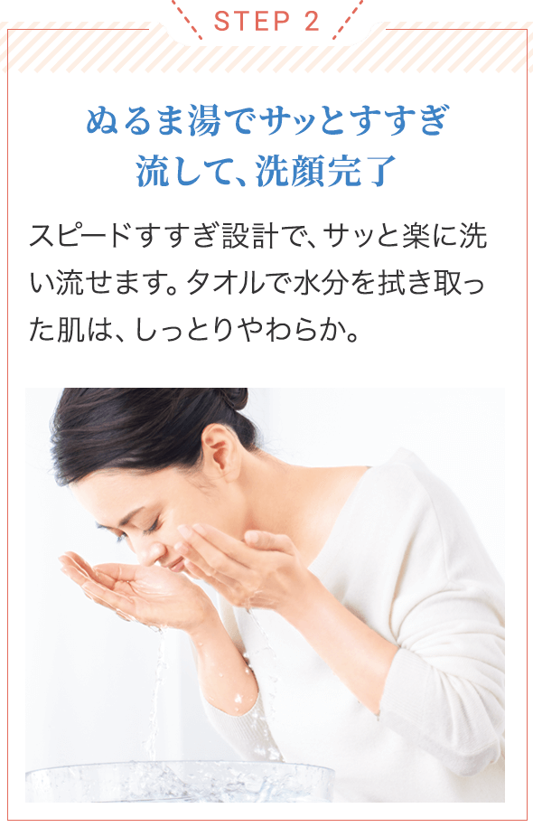 STEP 2/ぬるま湯でサッとすすぎ流して、洗顔完了