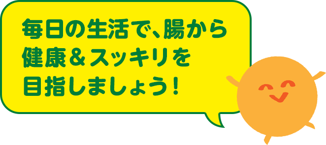 毎日の生活で、腸から 健康&スッキリを 目指しましょう！