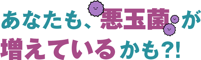 あなたも悪玉菌が増えているかも？！