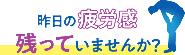 昨日の疲労感残っていませんか？