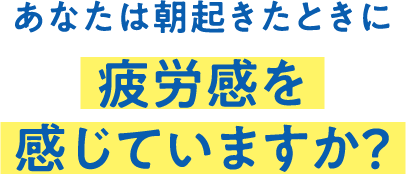 あなたは朝起きたときに疲労感を感じていますか？