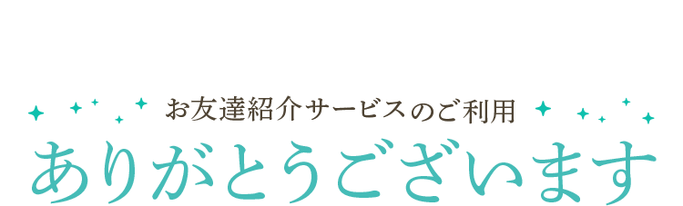 お友達紹介サービスのご利用 ありがとうございます