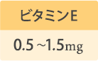 ビタミンE 0.5～1.5mg