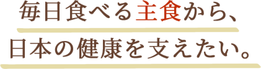 毎日食べる主食から、日本の健康を支えたい。