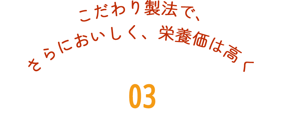 こだわり製法で、さらにおいしく、栄養価は高く