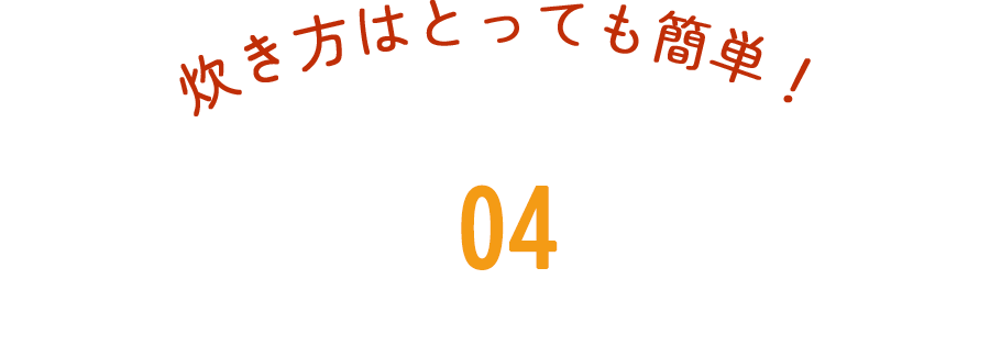 炊き方はとっても簡単！ 